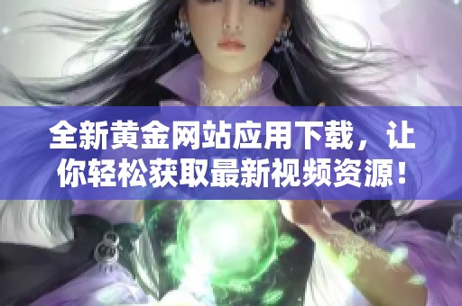 全新黄金网站应用下载，让你轻松获取最新视频资源！