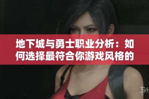 地下城与勇士职业分析：如何选择最符合你游戏风格的角色？