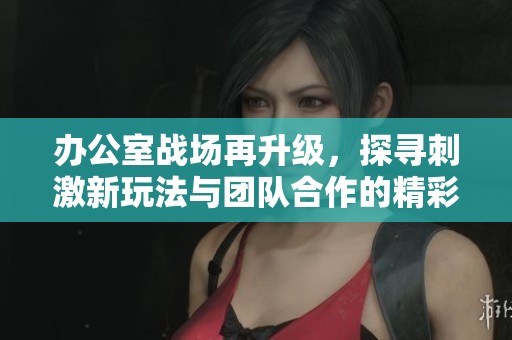 办公室战场再升级，探寻刺激新玩法与团队合作的精彩秘诀