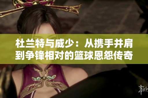 杜兰特与威少：从携手并肩到争锋相对的篮球恩怨传奇
