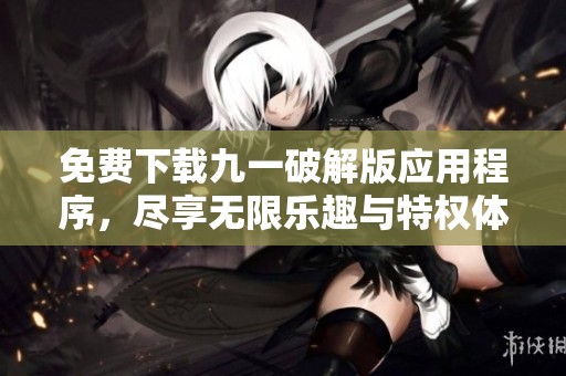 免费下载九一破解版应用程序，尽享无限乐趣与特权体验