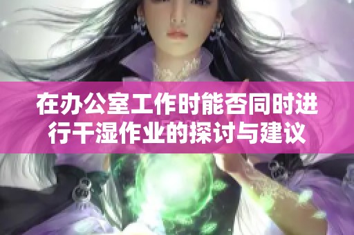 在办公室工作时能否同时进行干湿作业的探讨与建议