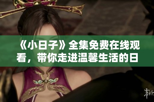 《小日子》全集免费在线观看，带你走进温馨生活的日常故事