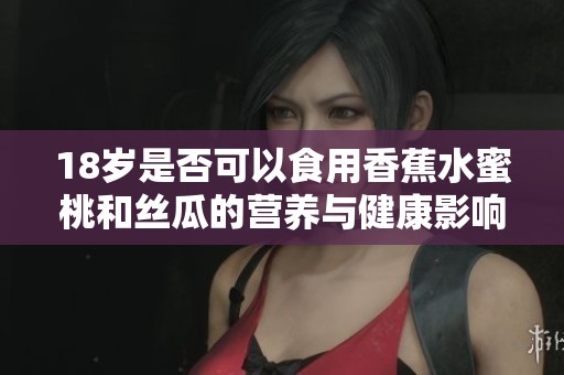 18岁是否可以食用香蕉水蜜桃和丝瓜的营养与健康影响探讨