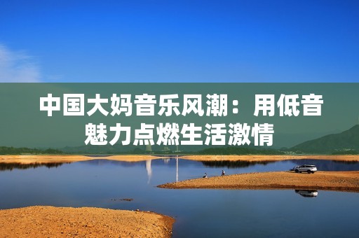 中国大妈音乐风潮：用低音魅力点燃生活激情