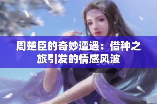 周楚臣的奇妙遭遇：借种之旅引发的情感风波