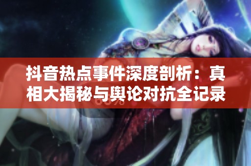 抖音热点事件深度剖析：真相大揭秘与舆论对抗全记录