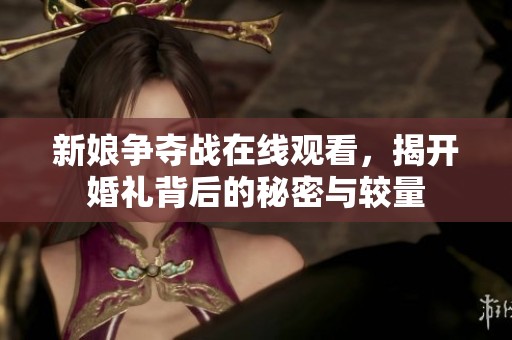 新娘争夺战在线观看，揭开婚礼背后的秘密与较量