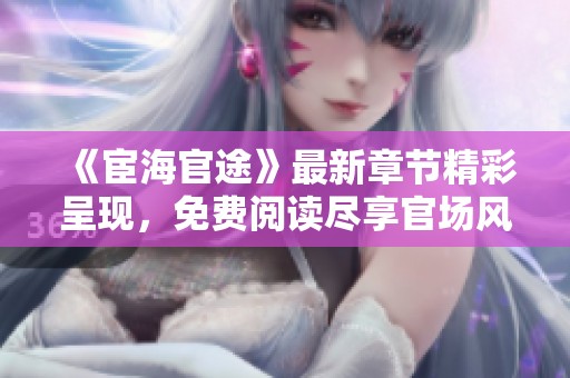《宦海官途》最新章节精彩呈现，免费阅读尽享官场风云