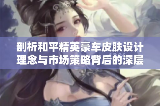 剖析和平精英豪车皮肤设计理念与市场策略背后的深层次思考