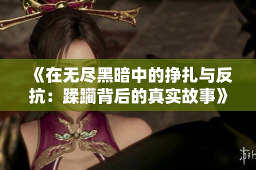 《在无尽黑暗中的挣扎与反抗：蹂躏背后的真实故事》