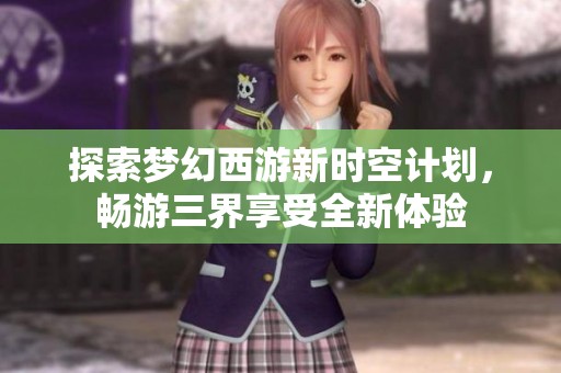 探索梦幻西游新时空计划，畅游三界享受全新体验
