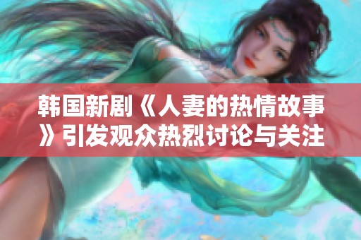 韩国新剧《人妻的热情故事》引发观众热烈讨论与关注