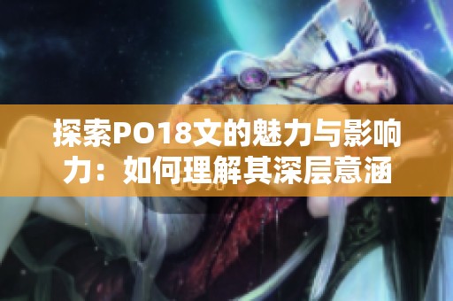 探索PO18文的魅力与影响力：如何理解其深层意涵