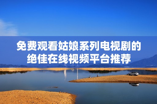 免费观看姑娘系列电视剧的绝佳在线视频平台推荐