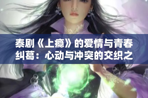 泰剧《上瘾》的爱情与青春纠葛：心动与冲突的交织之旅