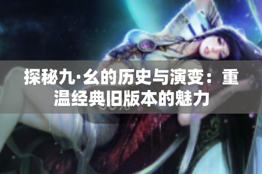 探秘九·幺的历史与演变：重温经典旧版本的魅力