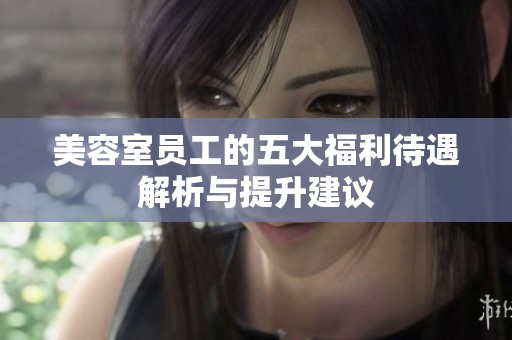 美容室员工的五大福利待遇解析与提升建议