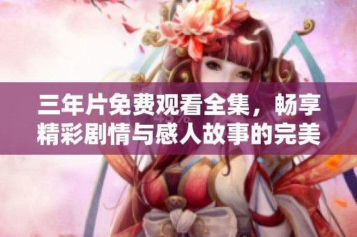 三年片免费观看全集，畅享精彩剧情与感人故事的完美之旅