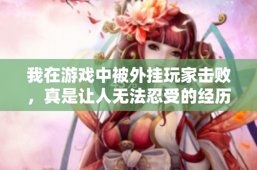 我在游戏中被外挂玩家击败，真是让人无法忍受的经历！