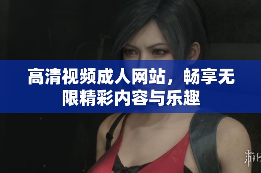 高清视频成人网站，畅享无限精彩内容与乐趣
