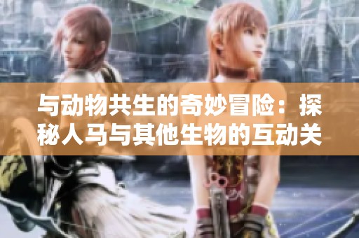 与动物共生的奇妙冒险：探秘人马与其他生物的互动关系