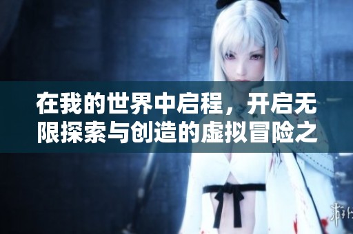 在我的世界中启程，开启无限探索与创造的虚拟冒险之旅