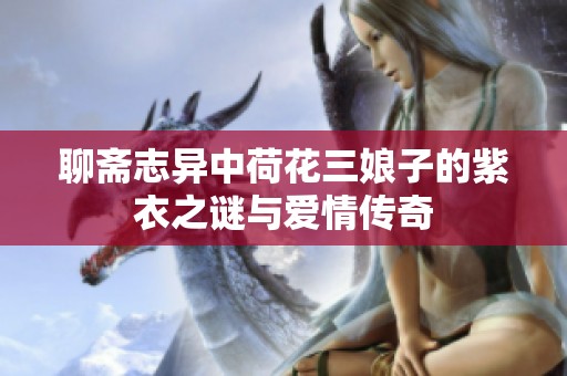 聊斋志异中荷花三娘子的紫衣之谜与爱情传奇