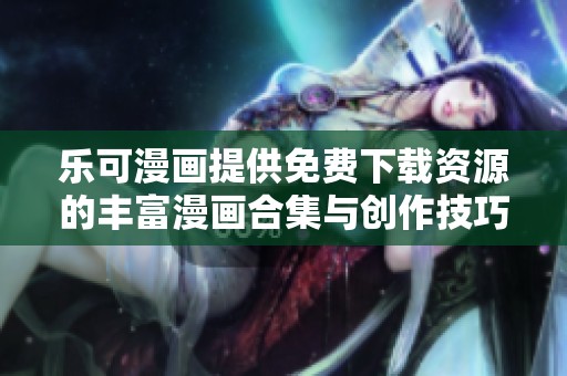 乐可漫画提供免费下载资源的丰富漫画合集与创作技巧分享
