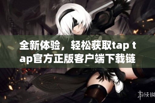 全新体验，轻松获取tap tap官方正版客户端下载链接