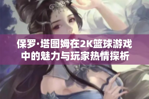 保罗·塔图姆在2K篮球游戏中的魅力与玩家热情探析