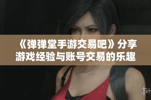 《弹弹堂手游交易吧》分享游戏经验与账号交易的乐趣与技巧