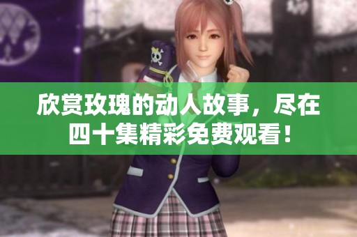欣赏玫瑰的动人故事，尽在四十集精彩免费观看！