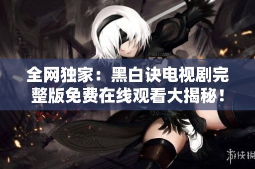 全网独家：黑白诀电视剧完整版免费在线观看大揭秘！
