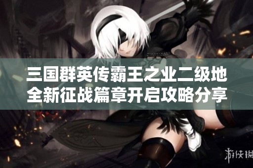 三国群英传霸王之业二级地全新征战篇章开启攻略分享