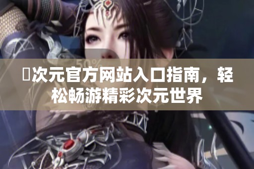 囧次元官方网站入口指南，轻松畅游精彩次元世界