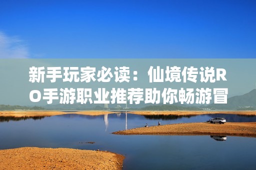 新手玩家必读：仙境传说RO手游职业推荐助你畅游冒险世界