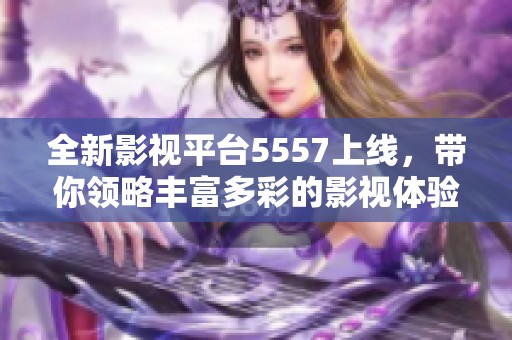 全新影视平台5557上线，带你领略丰富多彩的影视体验