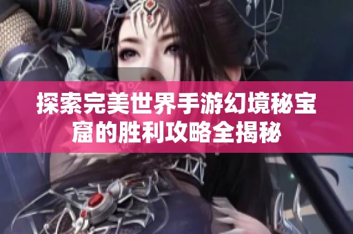 探索完美世界手游幻境秘宝窟的胜利攻略全揭秘