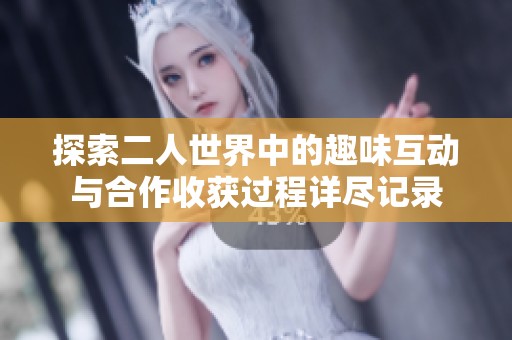 探索二人世界中的趣味互动与合作收获过程详尽记录