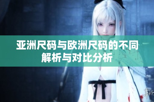 亚洲尺码与欧洲尺码的不同解析与对比分析