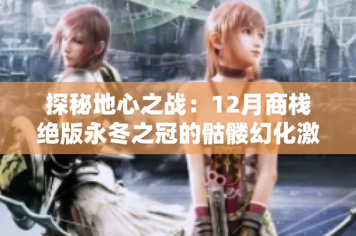 探秘地心之战：12月商栈绝版永冬之冠的骷髅幻化激活方法