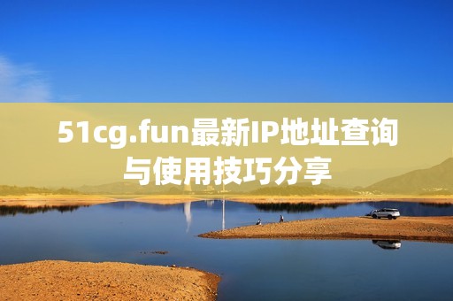 51cg.fun最新IP地址查询与使用技巧分享
