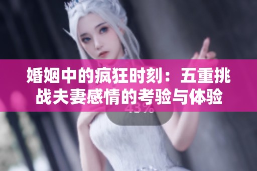 婚姻中的疯狂时刻：五重挑战夫妻感情的考验与体验