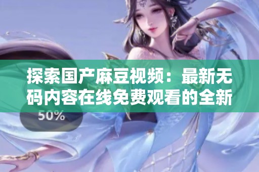 探索国产麻豆视频：最新无码内容在线免费观看的全新体验