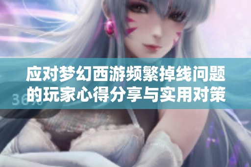 应对梦幻西游频繁掉线问题的玩家心得分享与实用对策