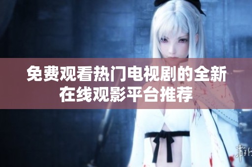 免费观看热门电视剧的全新在线观影平台推荐