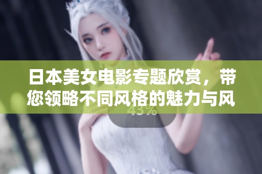 日本美女电影专题欣赏，带您领略不同风格的魅力与风情