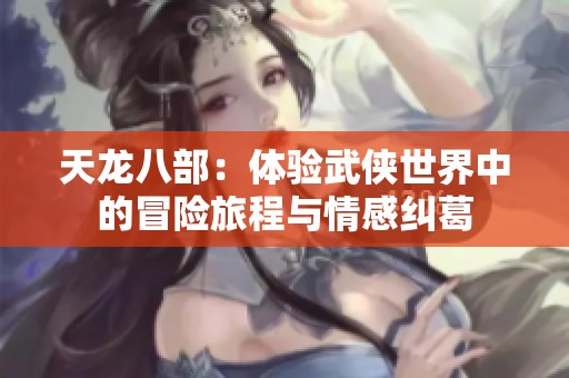 天龙八部：体验武侠世界中的冒险旅程与情感纠葛