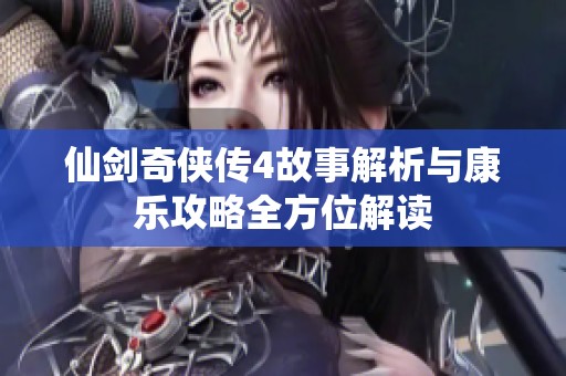 仙剑奇侠传4故事解析与康乐攻略全方位解读